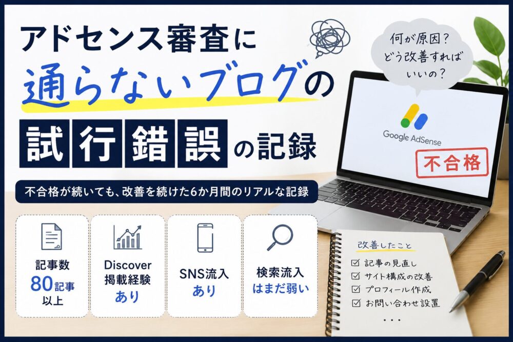 アドセンス審査に通らないブログは何が足りないのか。記事数80本超、Discover掲載ありの雑記ブログが現在取り組んでいる改善と試行錯誤を公開します。